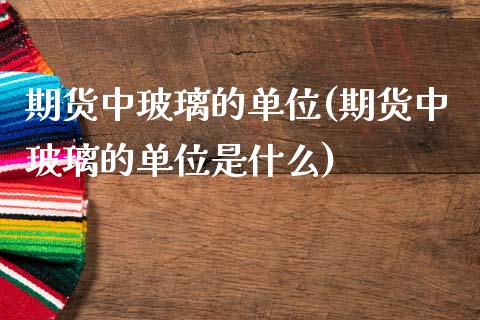 期货中玻璃的单位(期货中玻璃的单位是什么)