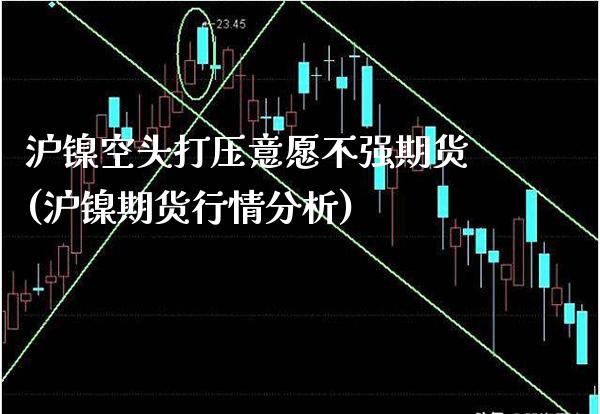 沪镍空头打压意愿不强期货(沪镍期货行情分析)_https://www.boyangwujin.com_期货直播间_第1张