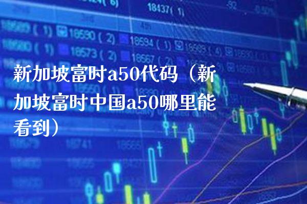 新加坡富时a50代码（新加坡富时中国a50哪里能看到）