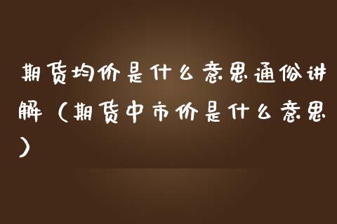 期货均价是什么意思通俗讲解（期货中市价是什么意思）_https://www.boyangwujin.com_期货直播间_第1张