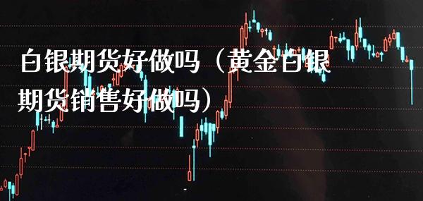 白银期货好做吗（黄金白银期货销售好做吗）_https://www.boyangwujin.com_期货直播间_第1张