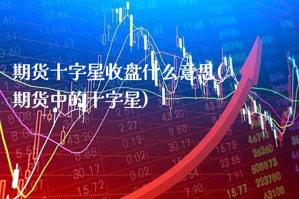 期货十字星收盘什么意思(期货中的十字星)