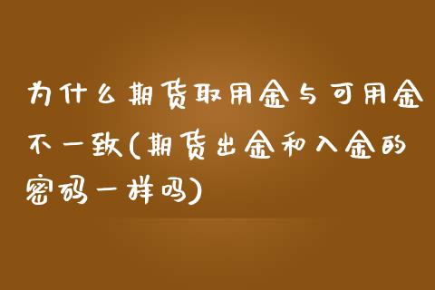 为什么期货取用金与可用金不一致(期货出金和入金的密码一样吗)