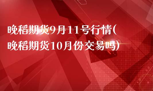 晚稻期货9月11号行情(晚稻期货10月份交易吗)_https://www.boyangwujin.com_期货直播间_第1张