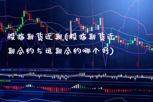 股指期货近期(股指期货近期合约与远期合约哪个好)_https://www.boyangwujin.com_期货直播间_第1张