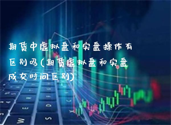 期货中虚拟盘和实盘操作有区别吗(期货虚拟盘和实盘成交时间区别)_https://www.boyangwujin.com_期货直播间_第1张