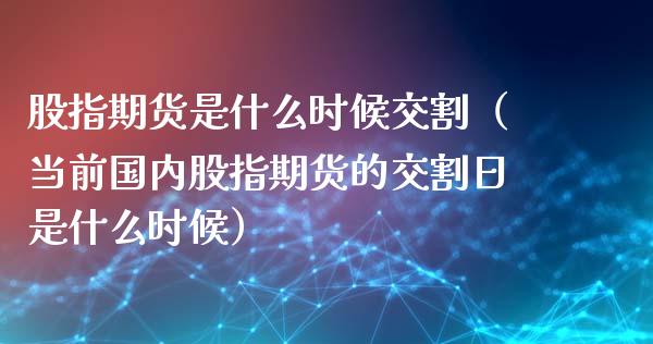 股指期货是什么时候交割（当前国内股指期货的交割日是什么时候）