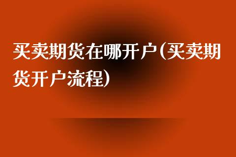 买卖期货在哪开户(买卖期货开户流程)