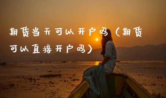 期货当天可以开户吗（期货可以直接开户吗）_https://www.boyangwujin.com_期货直播间_第1张