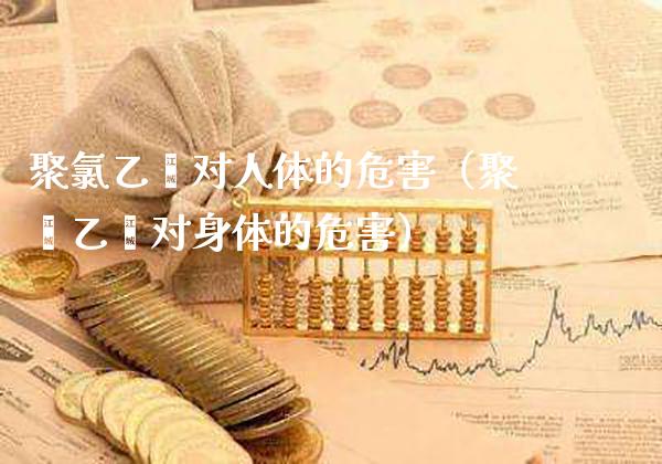 聚氯乙烯对人体的危害（聚苯乙烯对身体的危害）_https://www.boyangwujin.com_期货直播间_第1张