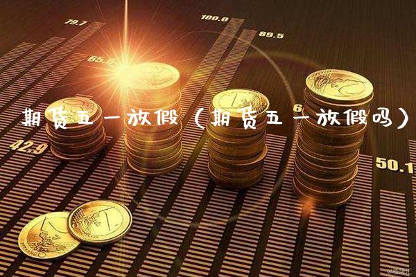 期货五一放假（期货五一放假吗）_https://www.boyangwujin.com_期货直播间_第1张