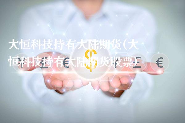 大恒科技持有大陆期货(大恒科技持有大陆期货股票)_https://www.boyangwujin.com_道指期货_第1张