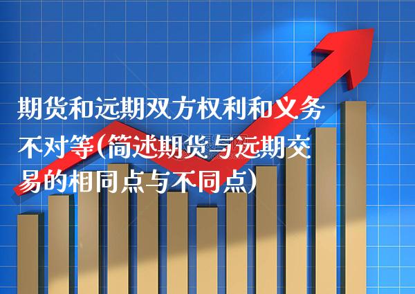 期货和远期双方权利和义务不对等(简述期货与远期交易的相同点与不同点)