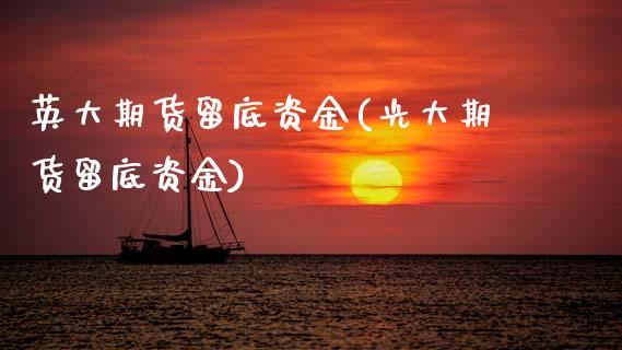 英大期货留底资金(光大期货留底资金)_https://www.boyangwujin.com_恒生指数_第1张