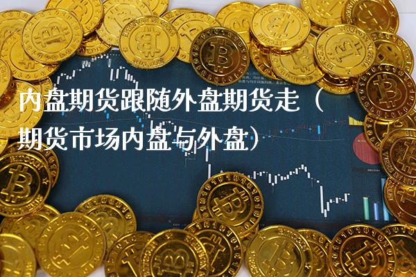 内盘期货跟随外盘期货走（期货市场内盘与外盘）_https://www.boyangwujin.com_期货直播间_第1张