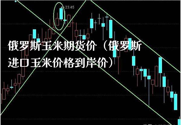 俄罗斯玉米期货价（俄罗斯进口玉米价格到岸价）_https://www.boyangwujin.com_期货直播间_第1张