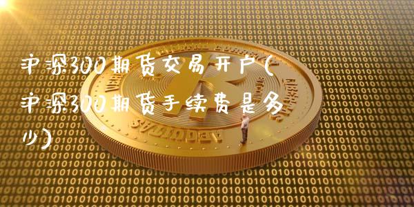 沪深300期货交易开户(沪深300期货手续费是多少)