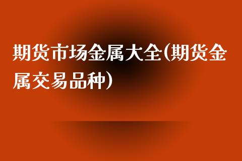 期货市场金属大全(期货金属交易品种)_https://www.boyangwujin.com_期货开户_第1张