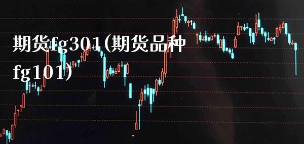 期货fg301(期货品种fg101)_https://www.boyangwujin.com_期货直播间_第1张