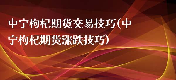 中宁枸杞期货交易技巧(中宁枸杞期货涨跌技巧)_https://www.boyangwujin.com_期货直播间_第1张