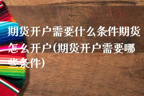 期货开户需要什么条件期货怎么开户(期货开户需要哪些条件)
