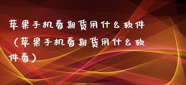 苹果手机看期货用什么软件（苹果手机看期货用什么软件看）