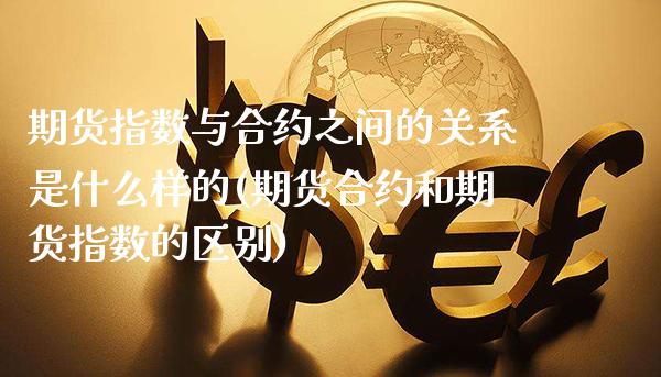 期货指数与合约之间的关系是什么样的(期货合约和期货指数的区别)_https://www.boyangwujin.com_原油直播间_第1张