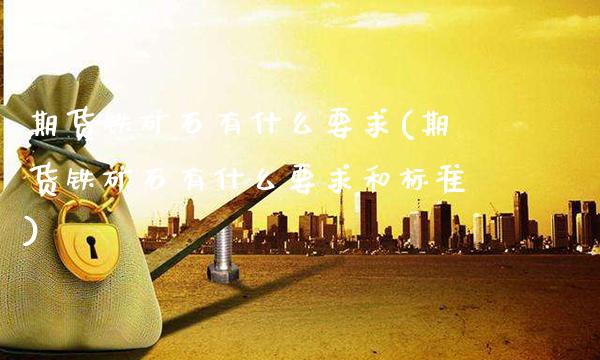 期货铁矿石有什么要求(期货铁矿石有什么要求和标准)