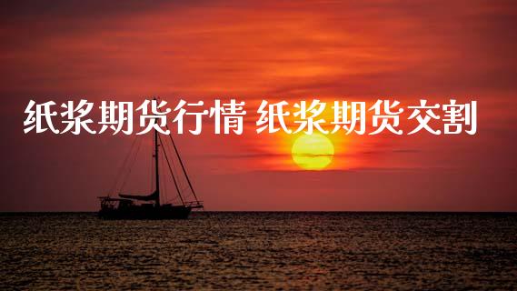 纸浆期货行情 纸浆期货交割_https://www.boyangwujin.com_期货直播间_第1张