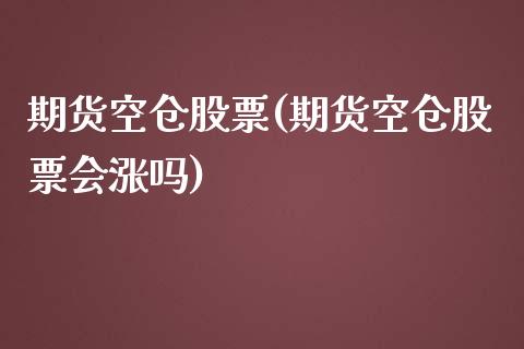 期货空仓股票(期货空仓股票会涨吗)