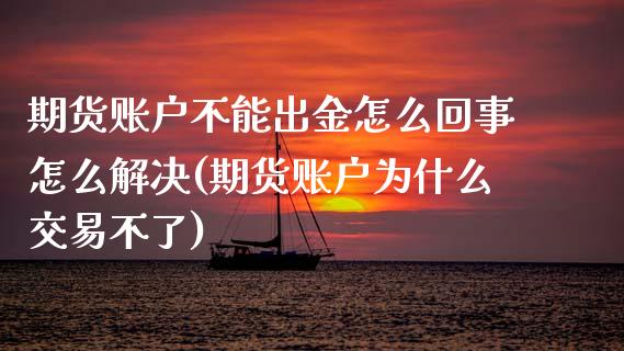 期货账户不能出金怎么回事怎么解决(期货账户为什么交易不了)