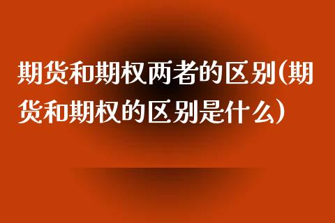 期货和期权两者的区别(期货和期权的区别是什么)_https://www.boyangwujin.com_期货直播间_第1张