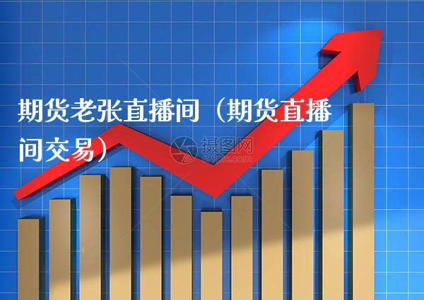 期货老张直播间（期货直播间交易）_https://www.boyangwujin.com_期货直播间_第1张