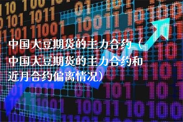 中国大豆期货的主力合约（中国大豆期货的主力合约和近月合约偏离情况）