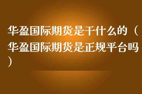 华盈国际期货是干什么的（华盈国际期货是正规平台吗）_https://www.boyangwujin.com_期货直播间_第1张