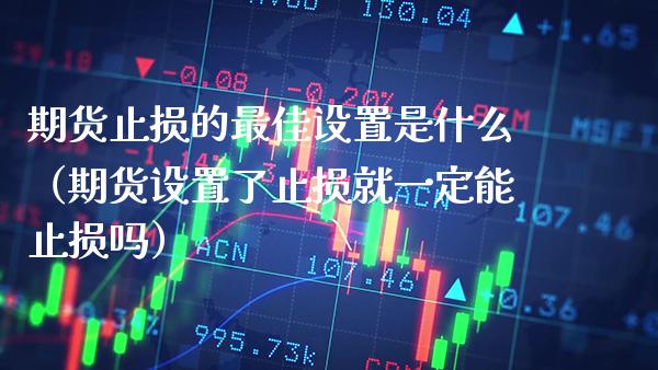 期货止损的最佳设置是什么（期货设置了止损就一定能止损吗）