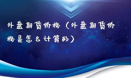 外盘期货价格（外盘期货价格是怎么计算的）