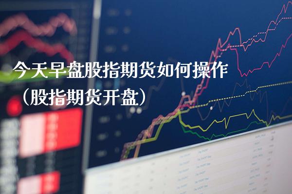 今天早盘股指期货如何操作（股指期货开盘）