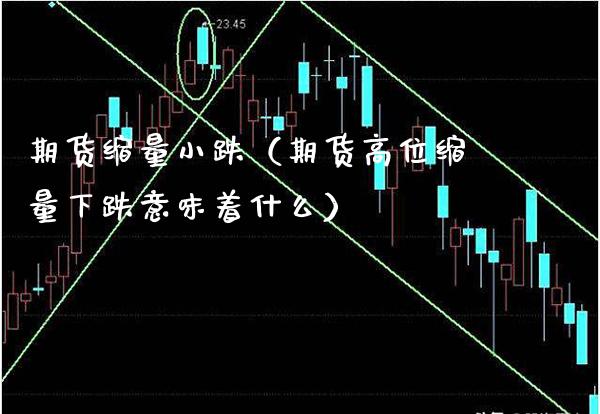 期货缩量小跌（期货高位缩量下跌意味着什么）_https://www.boyangwujin.com_期货直播间_第1张