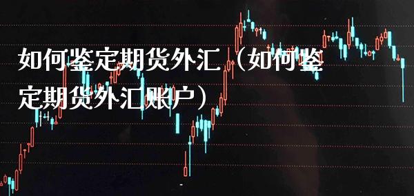 如何鉴定期货外汇（如何鉴定期货外汇账户）_https://www.boyangwujin.com_黄金期货_第1张