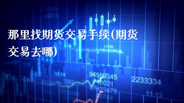 那里找期货交易手续(期货交易去哪)
