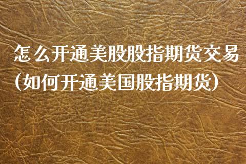 怎么开通美股股指期货交易(如何开通美国股指期货)
