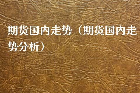 期货国内走势（期货国内走势分析）_https://www.boyangwujin.com_期货直播间_第1张