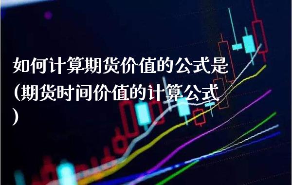 如何计算期货价值的公式是(期货时间价值的计算公式)