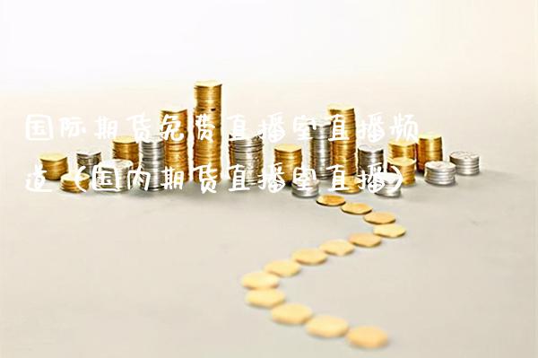 国际期货免费直播室直播频道（国内期货直播室直播）_https://www.boyangwujin.com_道指期货_第1张