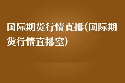 国际期货行情直播(国际期货行情直播室)