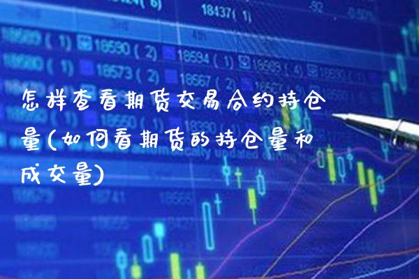 怎样查看期货交易合约持仓量(如何看期货的持仓量和成交量)