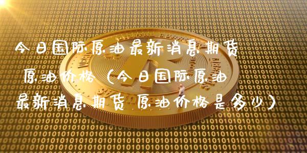 今日国际原油最新消息期货 原油价格（今日国际原油最新消息期货 原油价格是多少）_https://www.boyangwujin.com_恒生指数_第1张