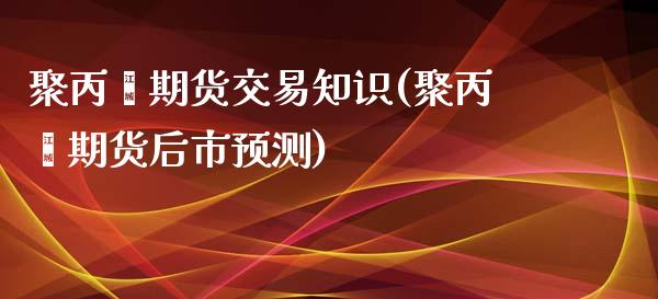 聚丙烯期货交易知识(聚丙烯期货后市预测)