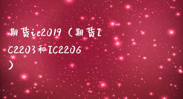 期货ic2019（期货IC2203和IC2206）